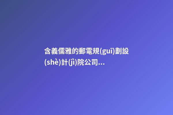 含義儒雅的郵電規(guī)劃設(shè)計(jì)院公司名字 怎樣叫最好-第1張-公司起名-玄機(jī)派
